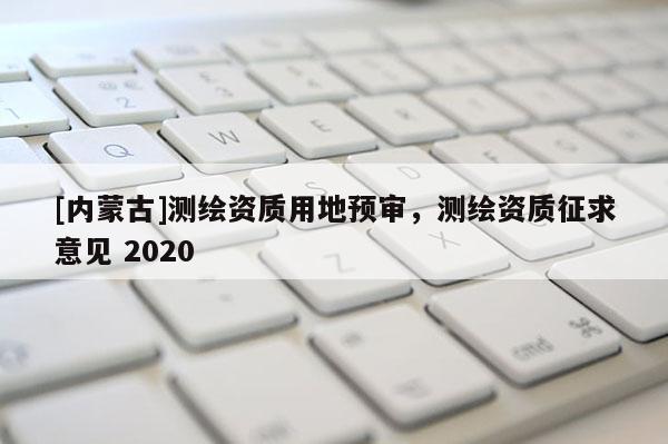 [内蒙古]测绘资质用地预审，测绘资质征求意见 2020