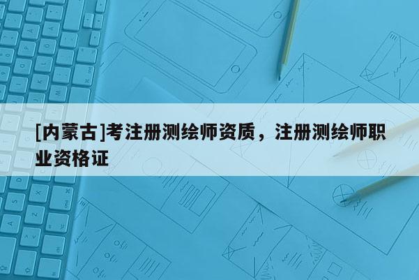 [内蒙古]考注册测绘师资质，注册测绘师职业资格证
