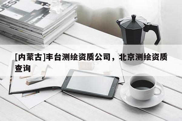 [内蒙古]丰台测绘资质公司，北京测绘资质查询