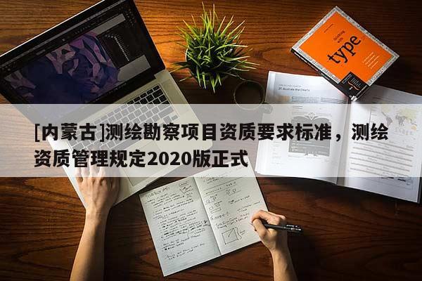 [内蒙古]测绘勘察项目资质要求标准，测绘资质管理规定2020版正式