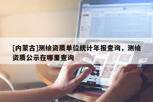 [内蒙古]测绘资质单位统计年报查询，测绘资质公示在哪里查询