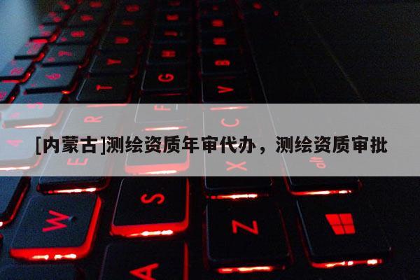 [内蒙古]测绘资质年审代办，测绘资质审批