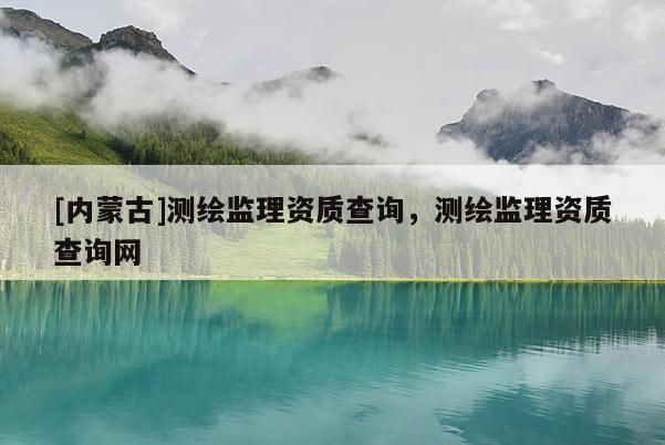 [内蒙古]测绘监理资质查询，测绘监理资质查询网