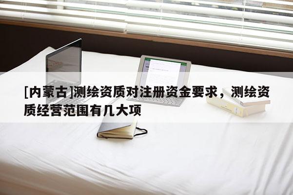[内蒙古]测绘资质对注册资金要求，测绘资质经营范围有几大项