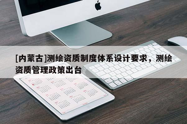[内蒙古]测绘资质制度体系设计要求，测绘资质管理政策出台