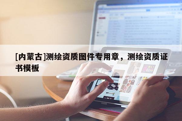 [内蒙古]测绘资质图件专用章，测绘资质证书模板