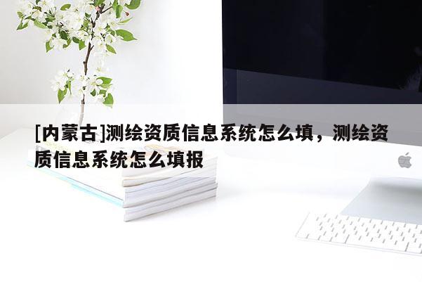 [内蒙古]测绘资质信息系统怎么填，测绘资质信息系统怎么填报