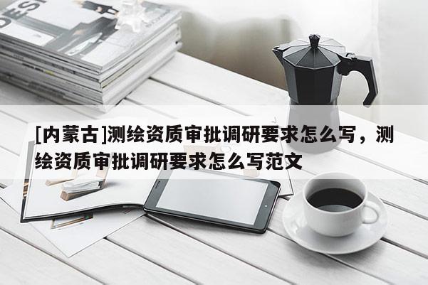[内蒙古]测绘资质审批调研要求怎么写，测绘资质审批调研要求怎么写范文