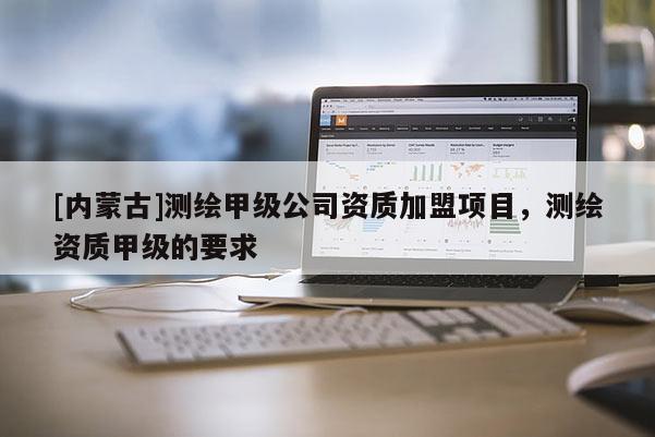 [内蒙古]测绘甲级公司资质加盟项目，测绘资质甲级的要求