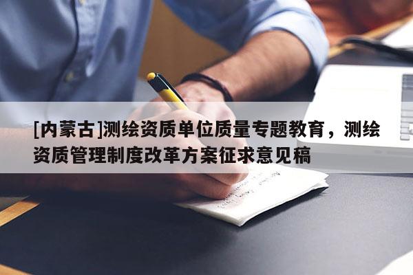[内蒙古]测绘资质单位质量专题教育，测绘资质管理制度改革方案征求意见稿