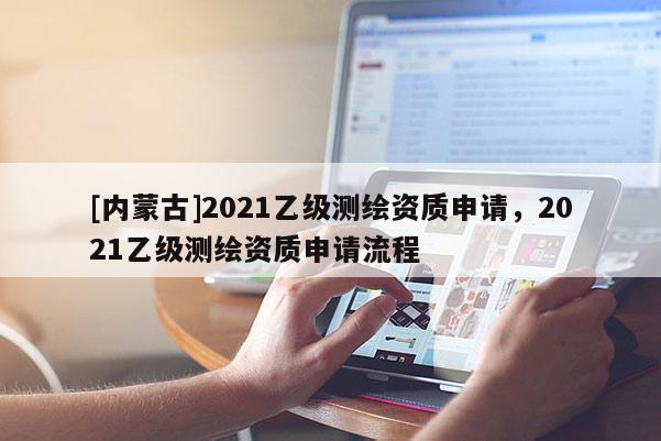 [内蒙古]2021乙级测绘资质申请，2021乙级测绘资质申请流程