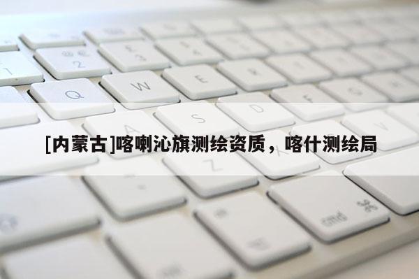 [内蒙古]喀喇沁旗测绘资质，喀什测绘局