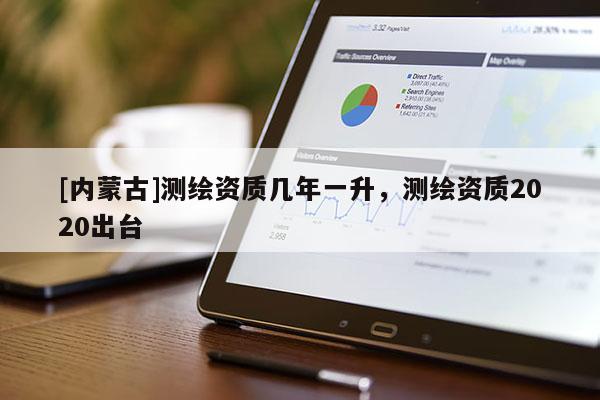 [内蒙古]测绘资质几年一升，测绘资质2020出台