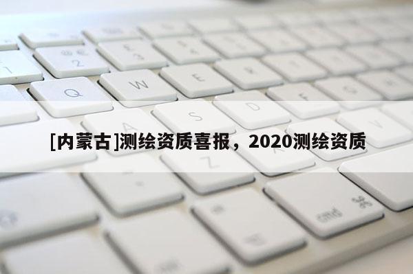 [内蒙古]测绘资质喜报，2020测绘资质