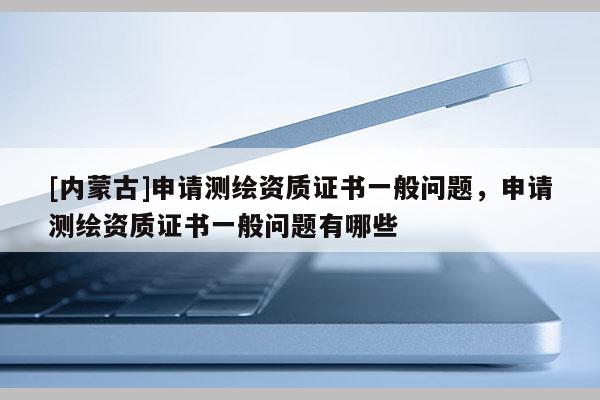 [内蒙古]申请测绘资质证书一般问题，申请测绘资质证书一般问题有哪些