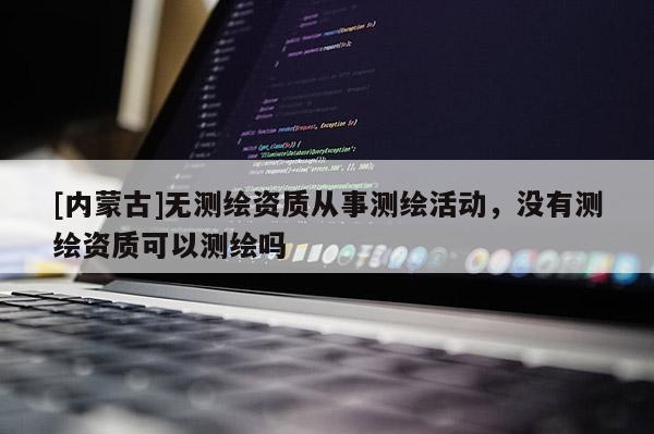 [内蒙古]无测绘资质从事测绘活动，没有测绘资质可以测绘吗