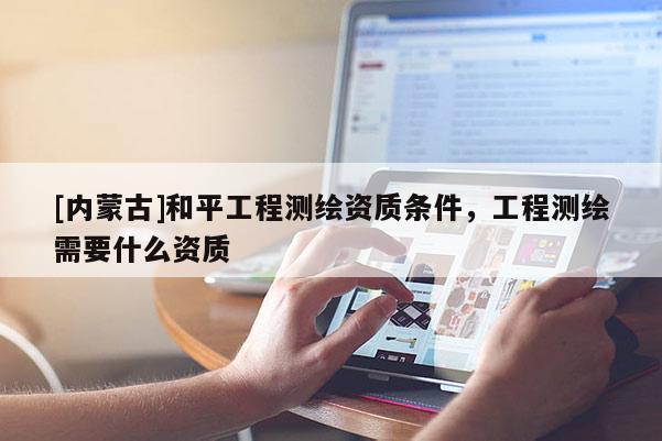 [内蒙古]和平工程测绘资质条件，工程测绘需要什么资质