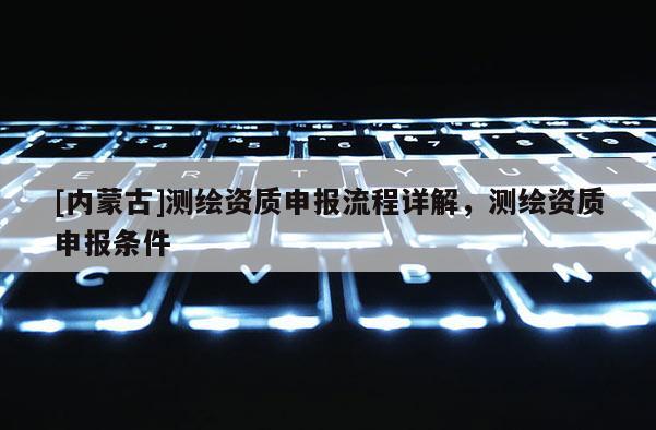[内蒙古]测绘资质申报流程详解，测绘资质申报条件