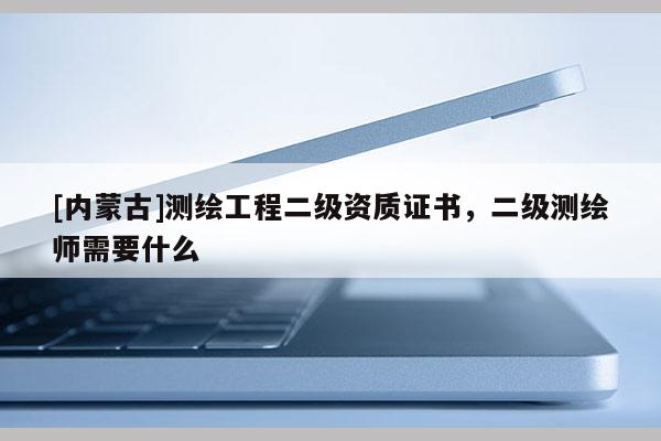 [内蒙古]测绘工程二级资质证书，二级测绘师需要什么