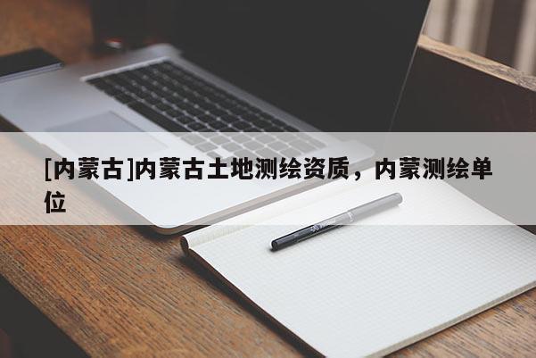 [内蒙古]内蒙古土地测绘资质，内蒙测绘单位