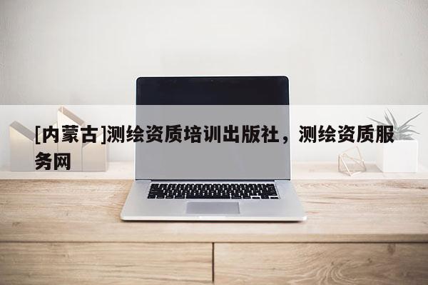 [内蒙古]测绘资质培训出版社，测绘资质服务网