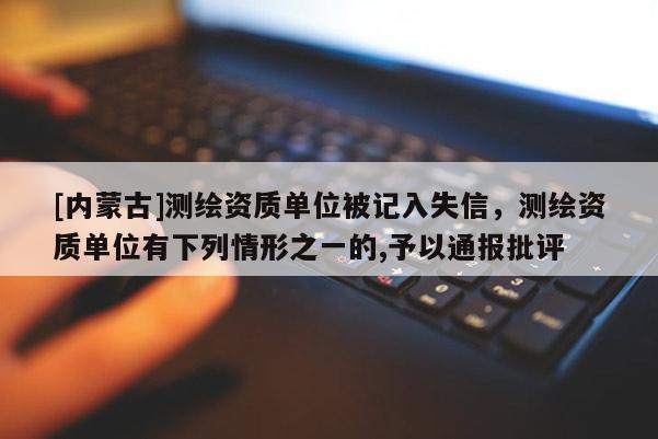 [内蒙古]测绘资质单位被记入失信，测绘资质单位有下列情形之一的,予以通报批评