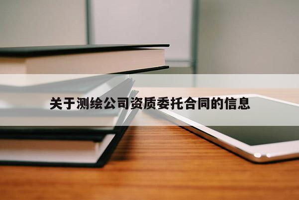 关于测绘公司资质委托合同的信息