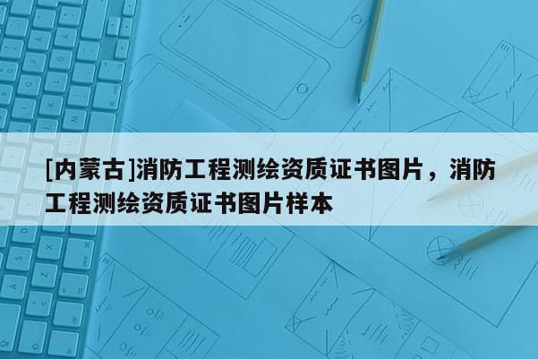 [内蒙古]消防工程测绘资质证书图片，消防工程测绘资质证书图片样本