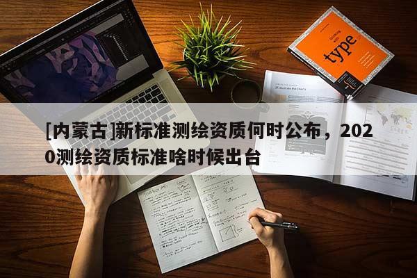 [内蒙古]新标准测绘资质何时公布，2020测绘资质标准啥时候出台