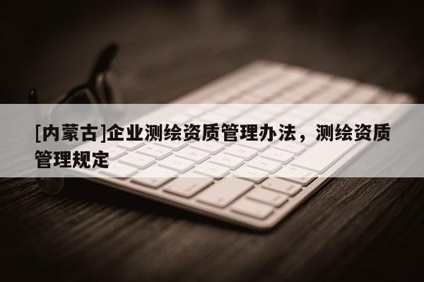 [内蒙古]企业测绘资质管理办法，测绘资质管理规定