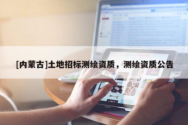 [内蒙古]土地招标测绘资质，测绘资质公告