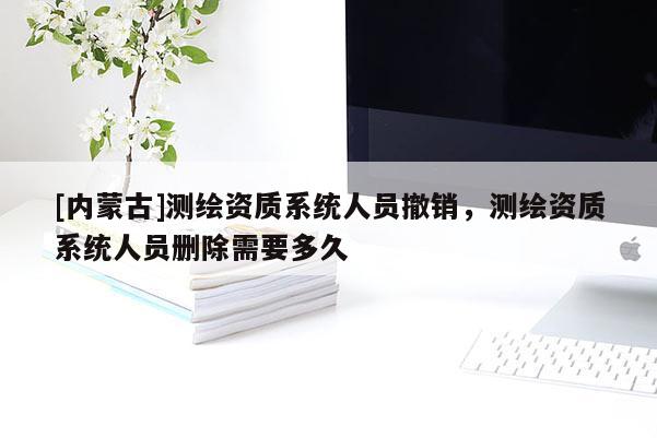 [内蒙古]测绘资质系统人员撤销，测绘资质系统人员删除需要多久