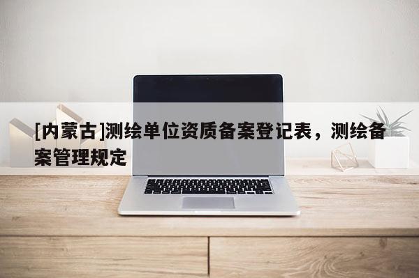 [内蒙古]测绘单位资质备案登记表，测绘备案管理规定
