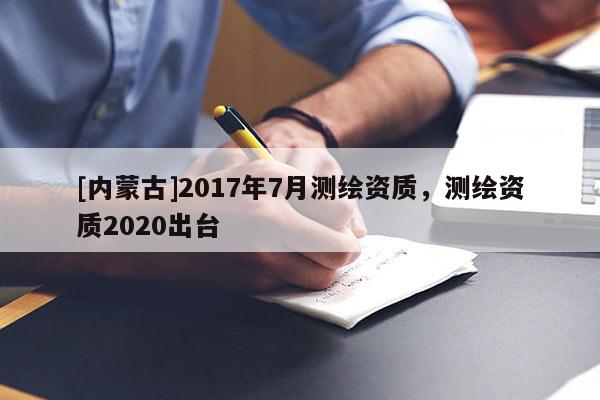 [内蒙古]2017年7月测绘资质，测绘资质2020出台