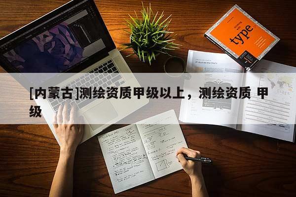 [内蒙古]测绘资质甲级以上，测绘资质 甲级