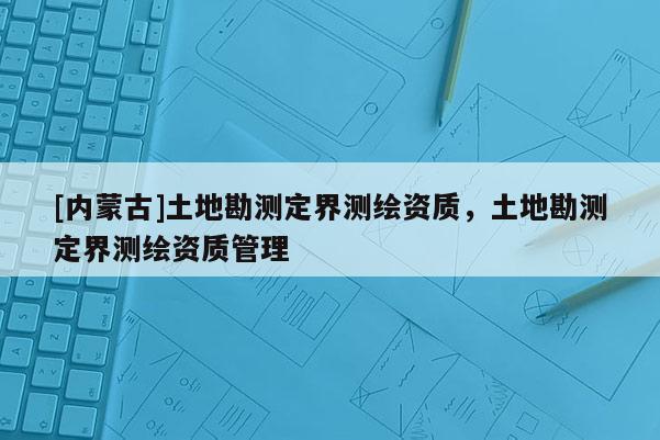 [内蒙古]土地勘测定界测绘资质，土地勘测定界测绘资质管理