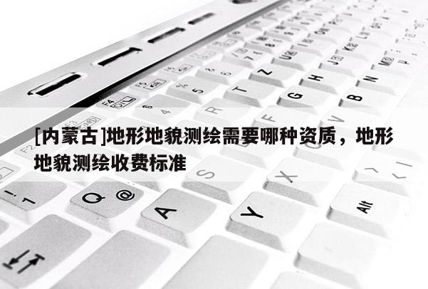 [内蒙古]地形地貌测绘需要哪种资质，地形地貌测绘收费标准