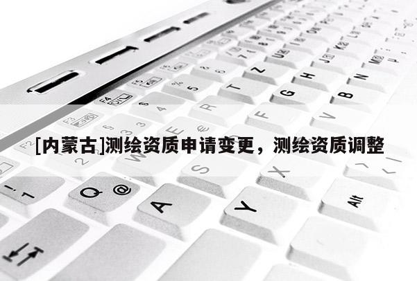[内蒙古]测绘资质申请变更，测绘资质调整