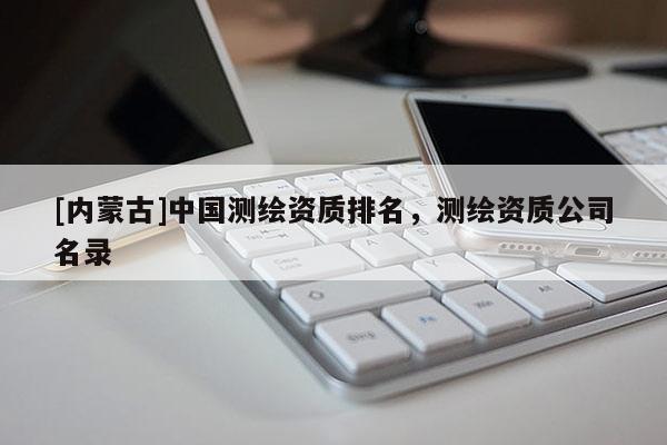 [内蒙古]中国测绘资质排名，测绘资质公司名录