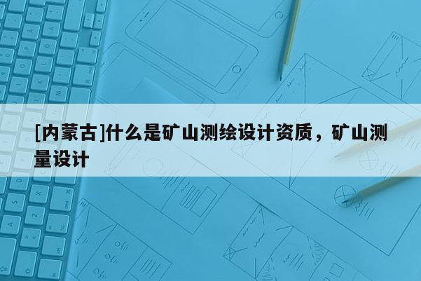 [内蒙古]什么是矿山测绘设计资质，矿山测量设计
