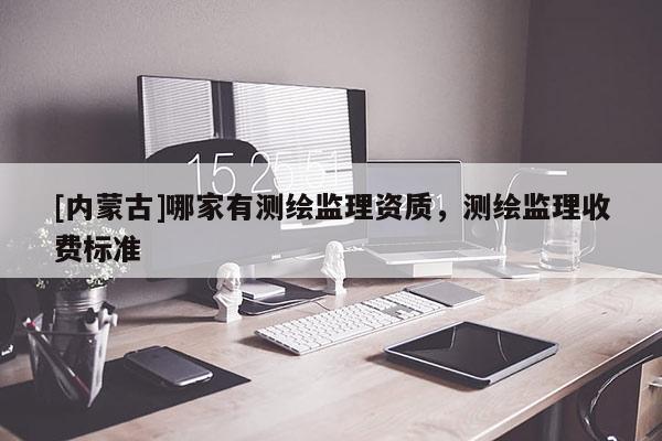 [内蒙古]哪家有测绘监理资质，测绘监理收费标准