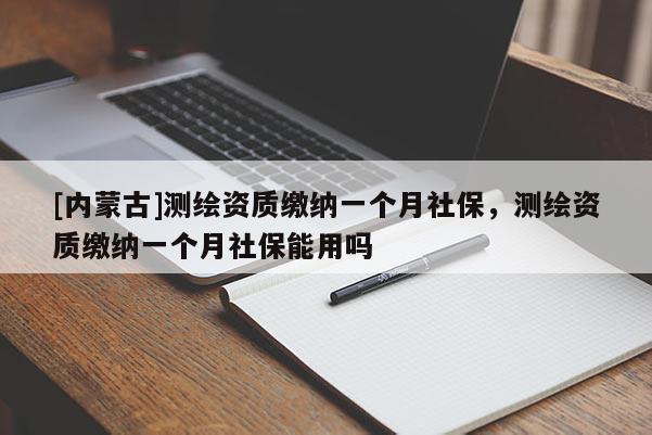 [内蒙古]测绘资质缴纳一个月社保，测绘资质缴纳一个月社保能用吗
