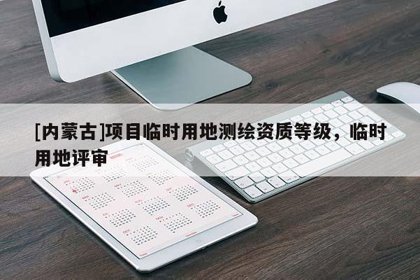 [内蒙古]项目临时用地测绘资质等级，临时用地评审