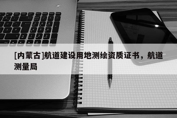 [内蒙古]航道建设用地测绘资质证书，航道测量局