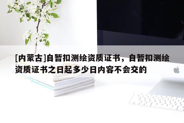[内蒙古]自暂扣测绘资质证书，自暂扣测绘资质证书之日起多少日内容不会交的