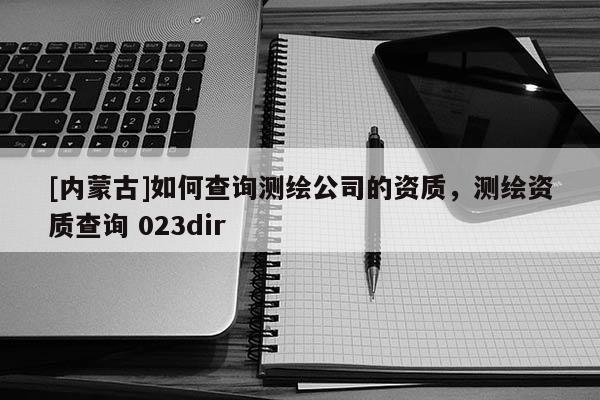 [内蒙古]如何查询测绘公司的资质，测绘资质查询 023dir