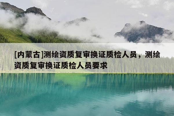 [内蒙古]测绘资质复审换证质检人员，测绘资质复审换证质检人员要求