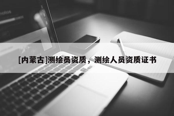 [内蒙古]测绘员资质，测绘人员资质证书