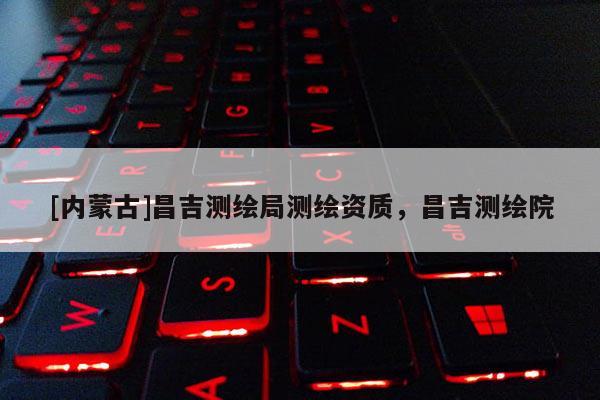 [内蒙古]昌吉测绘局测绘资质，昌吉测绘院