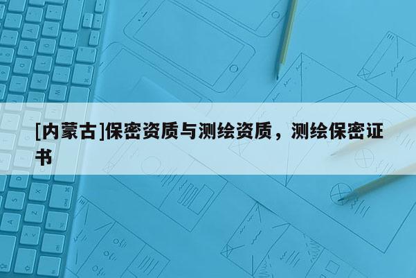 [内蒙古]保密资质与测绘资质，测绘保密证书